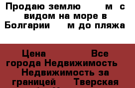 Продаю землю 125000м2 с видом на море в Болгарии, 300м до пляжа › Цена ­ 200 000 - Все города Недвижимость » Недвижимость за границей   . Тверская обл.,Удомля г.